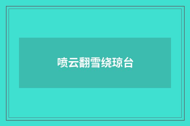 喷云翻雪绕琼台