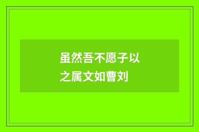 虽然吾不愿子以之属文如曹刘