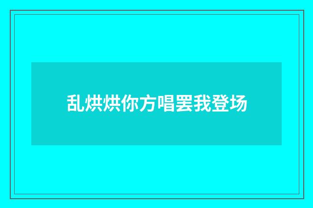 乱烘烘你方唱罢我登场