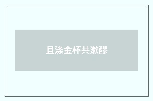 且涤金杯共漱醪