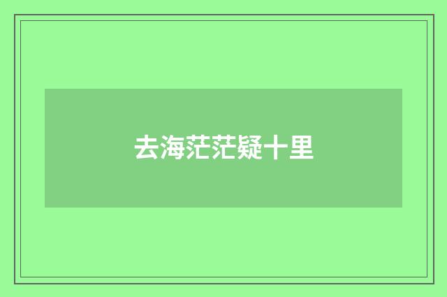 去海茫茫疑十里