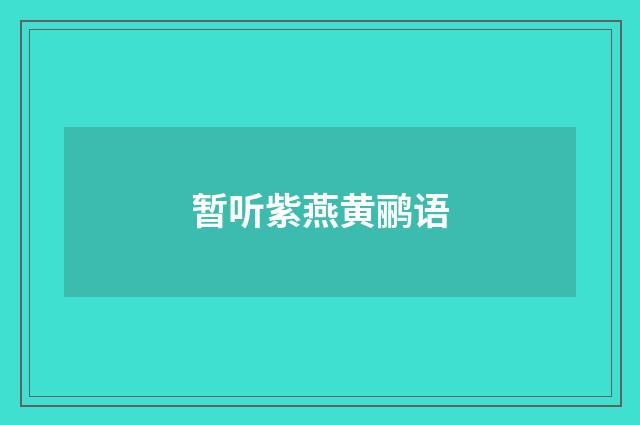 暂听紫燕黄鹂语