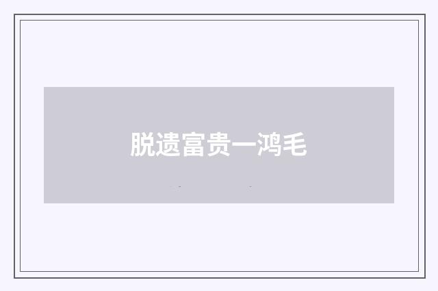 脱遗富贵一鸿毛