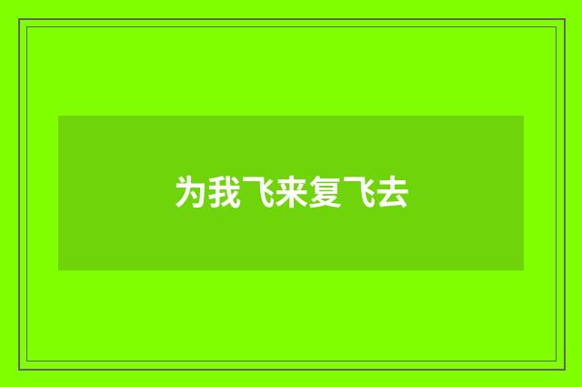 为我飞来复飞去