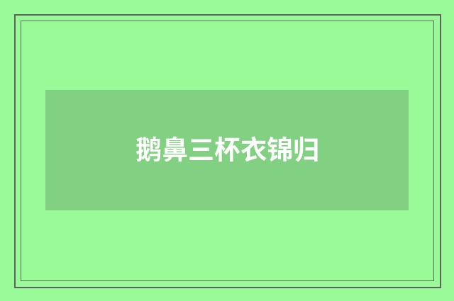 鹅鼻三杯衣锦归