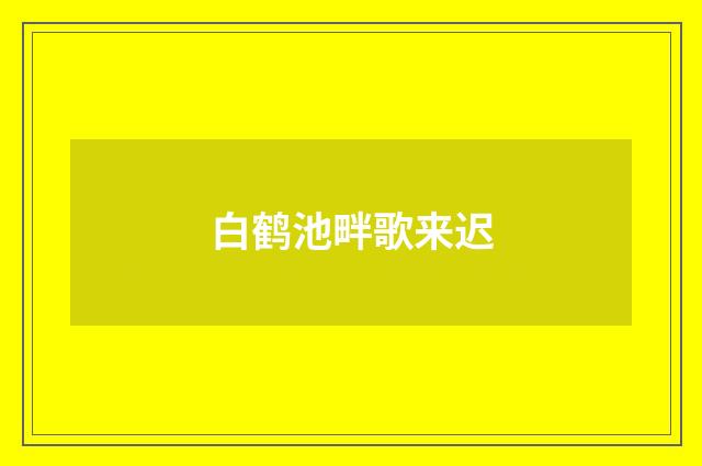 白鹤池畔歌来迟