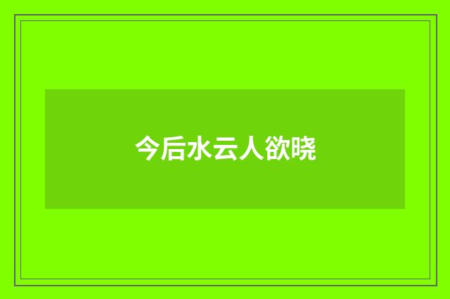 今后水云人欲晓