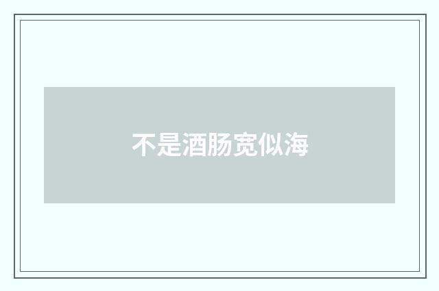 不是酒肠宽似海