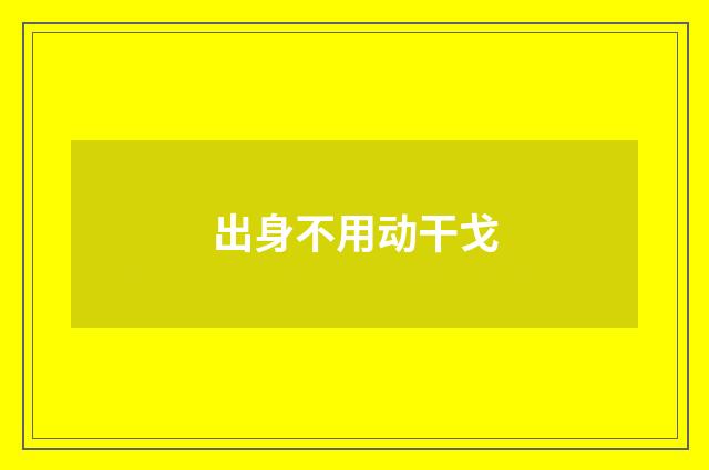 出身不用动干戈