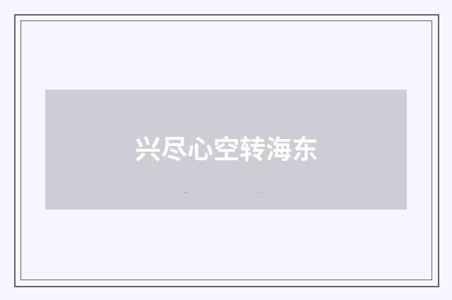 兴尽心空转海东