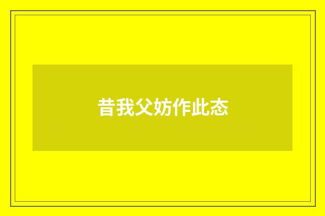 昔我父妨作此态