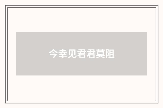 今幸见君君莫阻