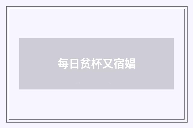 每日贫杯又宿娼
