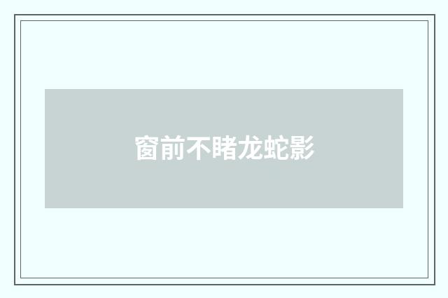 窗前不睹龙蛇影
