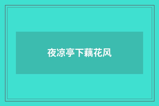 夜凉亭下藕花风