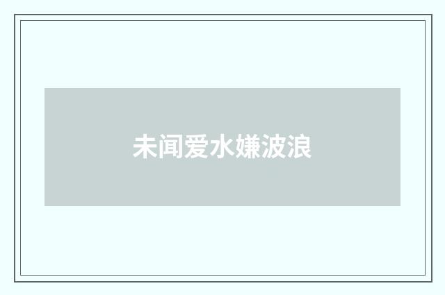 未闻爱水嫌波浪