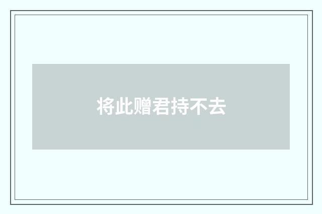 将此赠君持不去