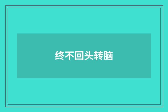 终不回头转脑