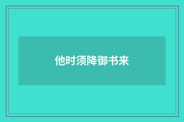 他时须降御书来