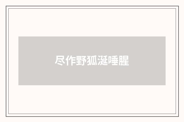 尽作野狐涎唾腥