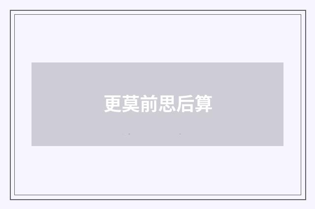 更莫前思后算
