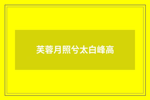 芙蓉月照兮太白峰高