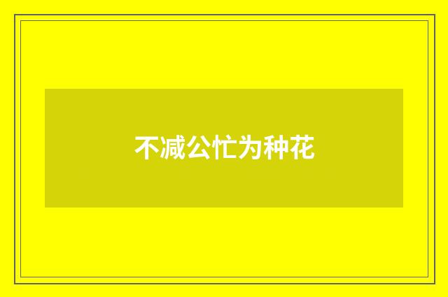 不减公忙为种花