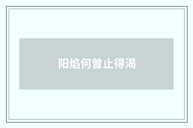 阳焰何曾止得渴
