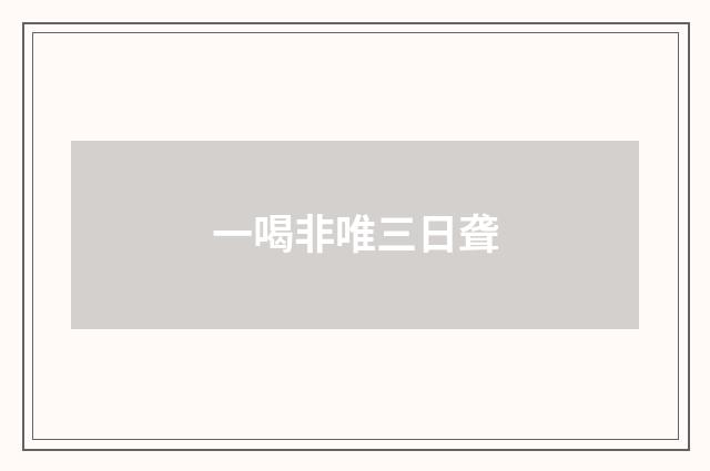 一喝非唯三日聋