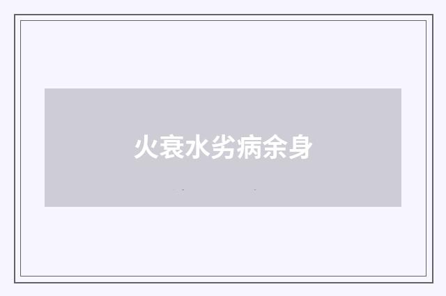 火衰水劣病余身