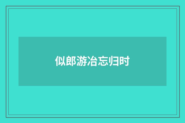 似郎游冶忘归时