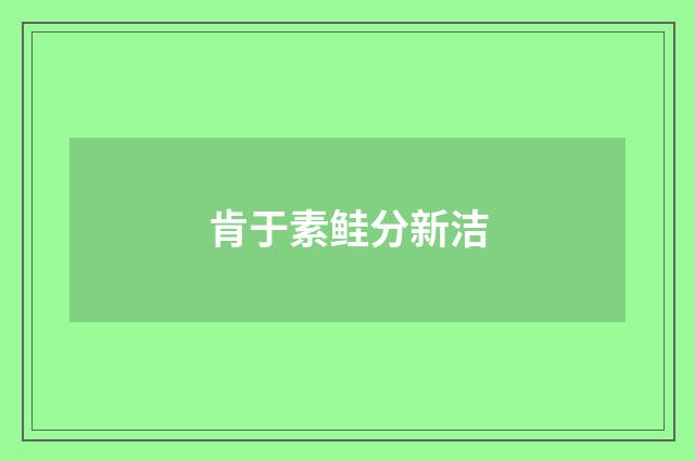 肯于素鲑分新洁