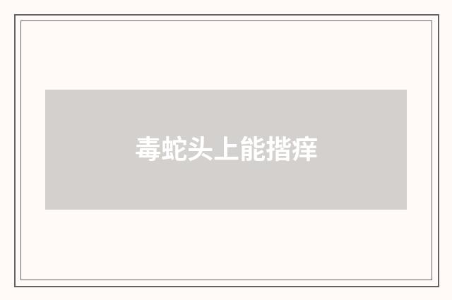 毒蛇头上能揩痒