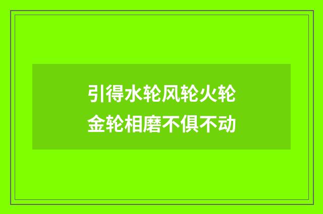 引得水轮风轮火轮金轮相磨不俱不动