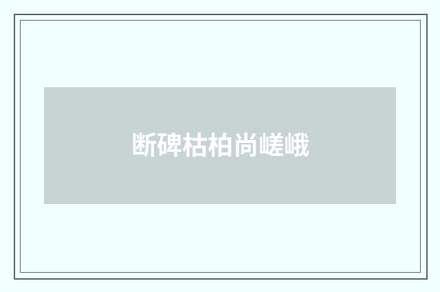 断碑枯柏尚嵯峨
