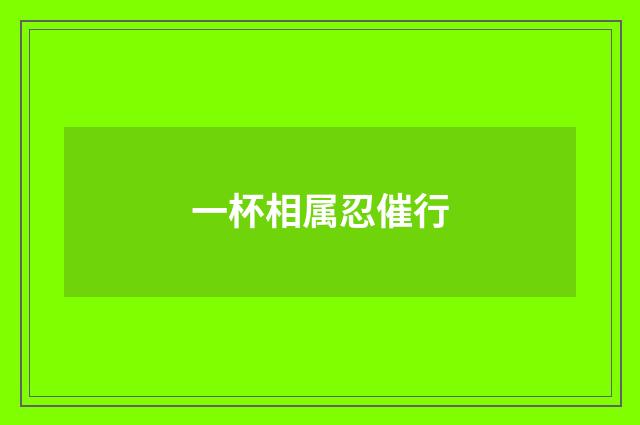 一杯相属忍催行