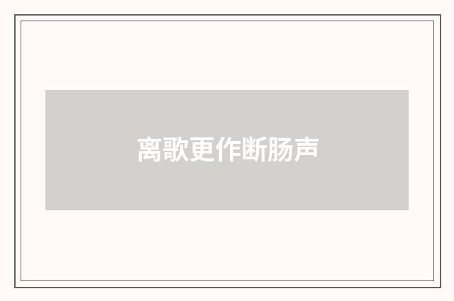 离歌更作断肠声