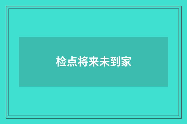 检点将来未到家