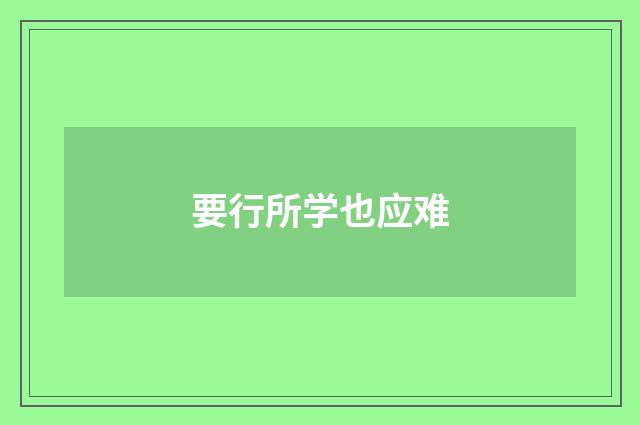 要行所学也应难