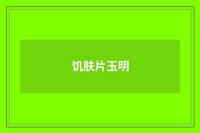 饥肤片玉明