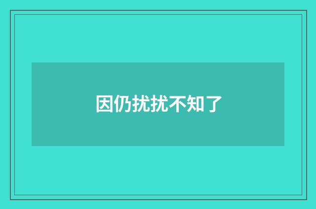 因仍扰扰不知了