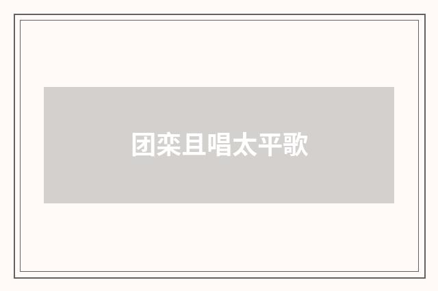 团栾且唱太平歌