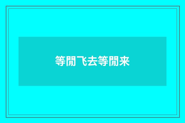 等閒飞去等閒来