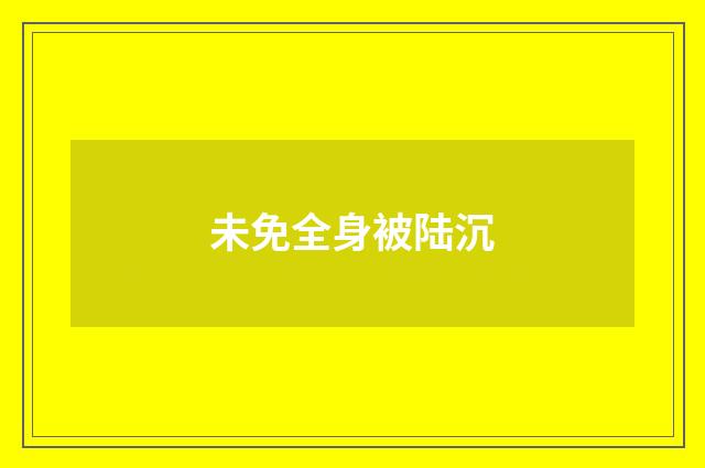 未免全身被陆沉