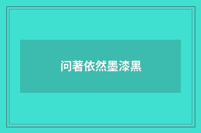 问著依然墨漆黑