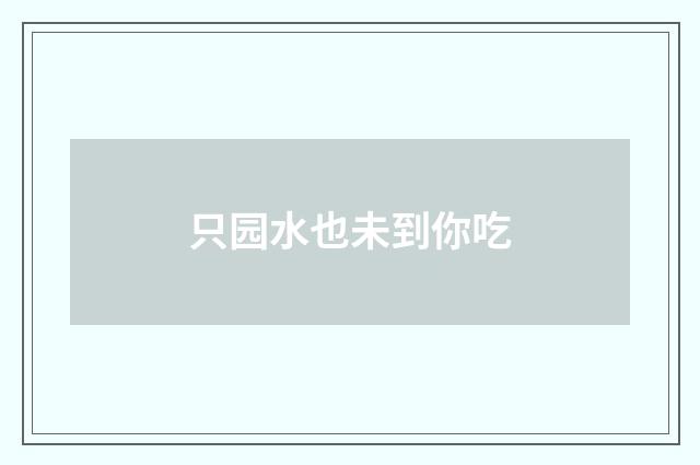 只园水也未到你吃