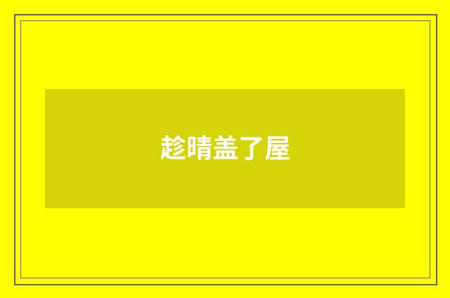 趁晴盖了屋