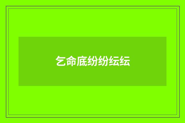 乞命底纷纷纭纭