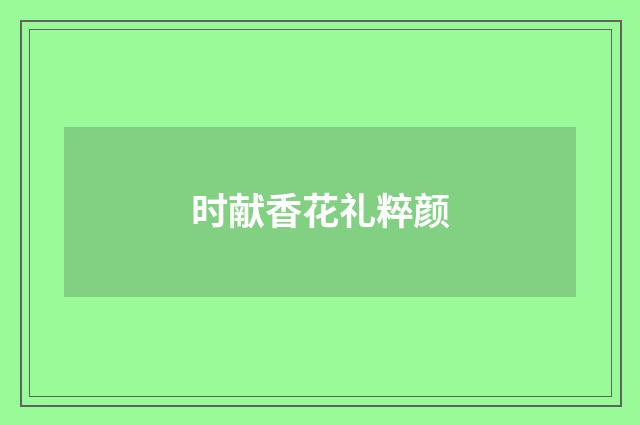 时献香花礼粹颜