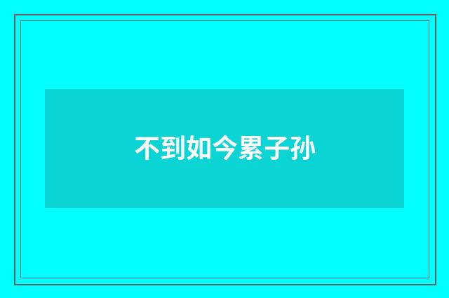 不到如今累子孙